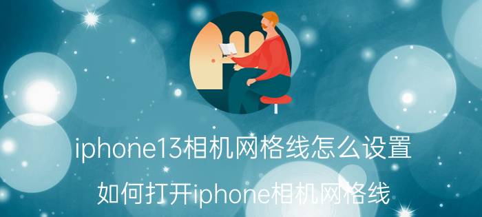 iphone13相机网格线怎么设置 如何打开iphone相机网格线？